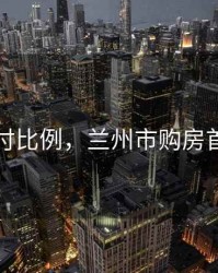 兰州首付比例，兰州市购房首付比例