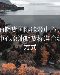 上海原油期货国际能源中心，上海国际能源中心原油期货标准合约的交割方式