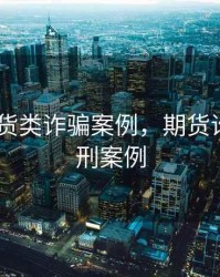 期货.现货类诈骗案例，期货诈骗案判刑案例