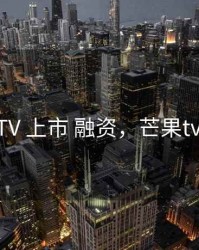 芒果TV 上市 融资，芒果tv 投资