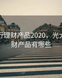 光大银行理财产品2020，光大银行理财产品有哪些