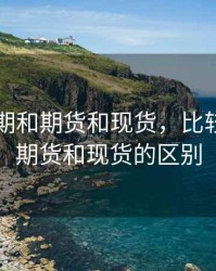 比较远期和期货和现货，比较远期和期货和现货的区别