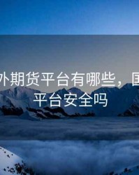 中国国外期货平台有哪些，国外期货平台安全吗
