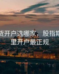 股指期货开户选哪家，股指期货在哪里开户最正规
