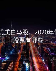 2020年优质白马股，2020年优质白马股票有哪些
