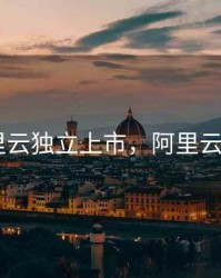 阿里云独立上市，阿里云 ipo