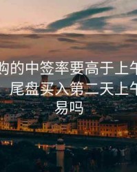 尾盘申购的中签率要高于上午申购的中签率，尾盘买入第二天上午可以交易吗