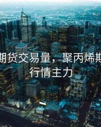 聚丙烯期货交易量，聚丙烯期货价格行情主力