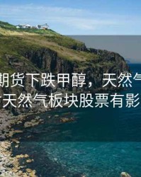 天然气期货下跌甲醇，天然气期货涨跌对天然气板块股票有影响吗