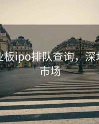 深圳创业板ipo排队查询，深圳创业板市场