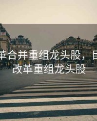 国企改革合并重组龙头股，目前国企改革重组龙头股