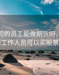 证券公司的员工能做期货吗，证券公司工作人员可以买股票吗