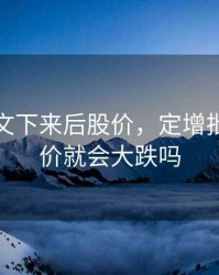 定增批文下来后股价，定增批复后股价就会大跌吗