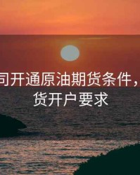 期货公司开通原油期货条件，原油期货开户要求