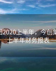 今创集团2020上半年，今创集团2020上半年财务报表