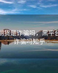 黑平台期货是诈骗吗，黑平台期货是诈骗吗知乎