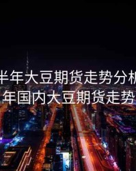2018下半年大豆期货走势分析，2020年国内大豆期货走势