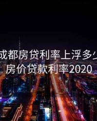 2020年成都房贷利率上浮多少，成都房价贷款利率2020