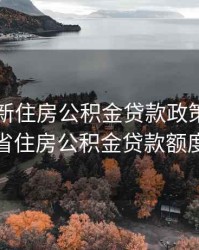 山东最新住房公积金贷款政策，山东省住房公积金贷款额度