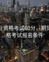 期货从业资格考试60分，期货从业资格考试报名条件