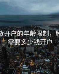 股指期货开户的年龄限制，股指期货需要多少钱开户