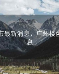 广卅楼市最新消息，广州楼盘最新信息