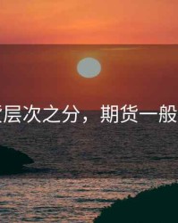 期货层次之分，期货一般分为