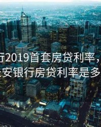 长安银行2019首套房贷利率，2020年长安银行房贷利率是多少