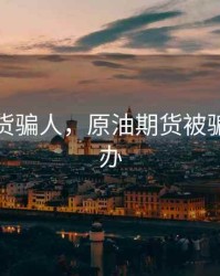 原油期货骗人，原油期货被骗了怎么办