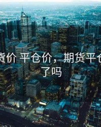 期货订货价 平仓价，期货平仓等于卖了吗