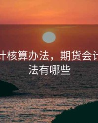 期货会计核算办法，期货会计核算办法有哪些