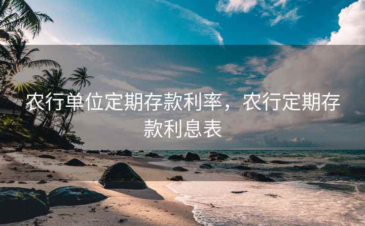 农行单位定期存款利率,农行定期存款利息表 农行单位定期存款利率,农行定期存款利息表