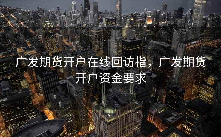 广发期货开户在线回访指，广发期货开户资金要求