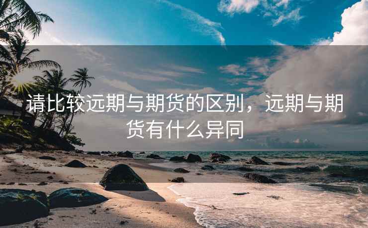 请比较远期与期货的区别，远期与期货有什么异同