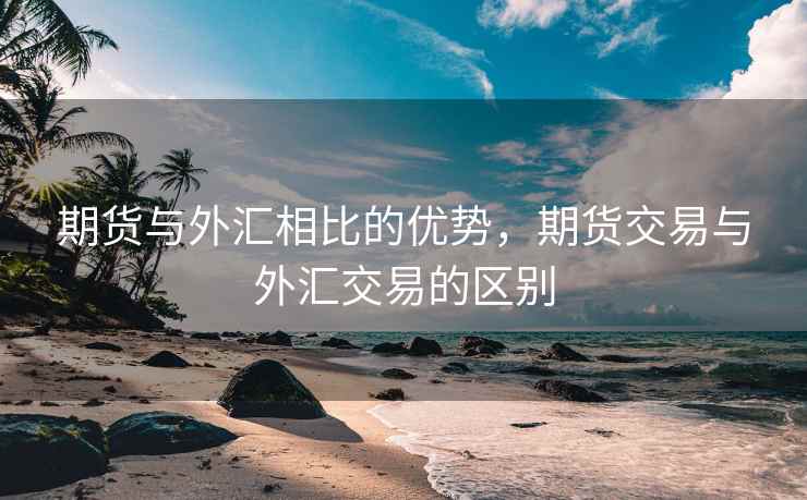 期货与外汇相比的优势，期货交易与外汇交易的区别