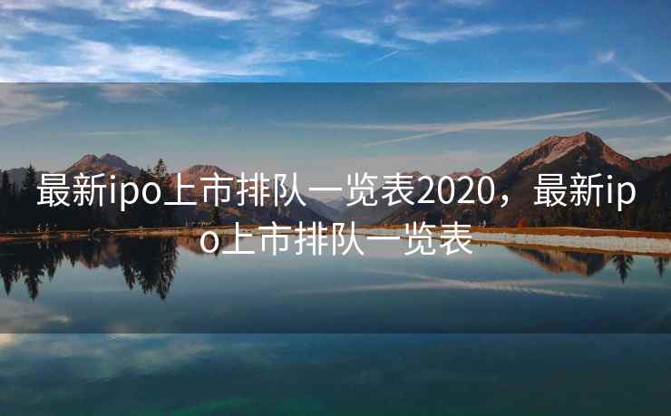 最新ipo上市排队一览表2020，最新ipo上市排队一览表