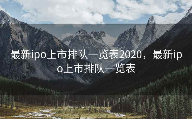 最新ipo上市排队一览表2020，最新ipo上市排队一览表
