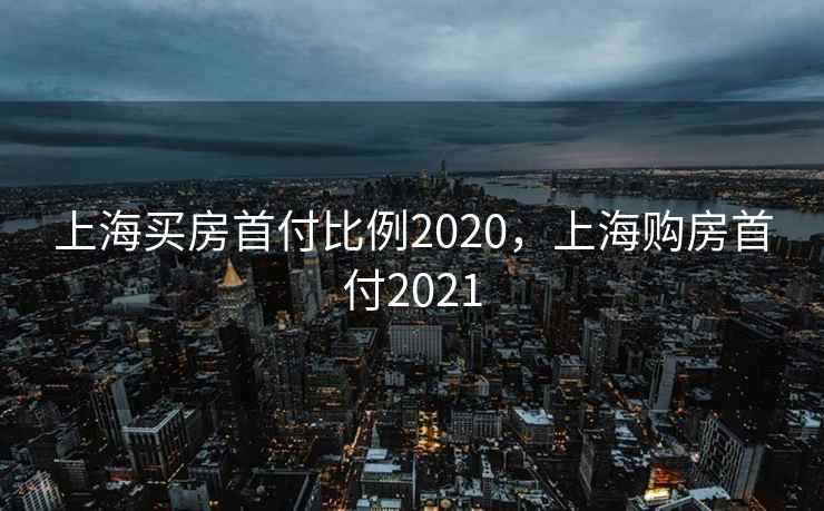 上海买房首付比例2020，上海购房首付2021