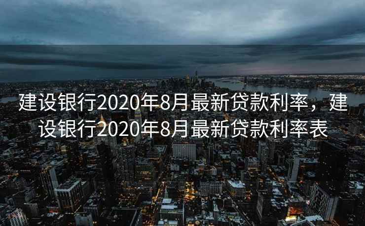 建设银行2020年8月最新贷款利率，建设银行2020年8月最新贷款利率表