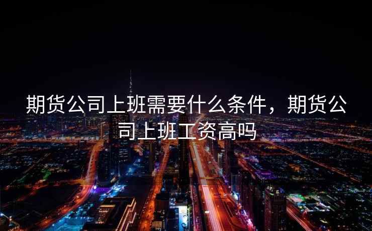期货公司上班需要什么条件，期货公司上班工资高吗