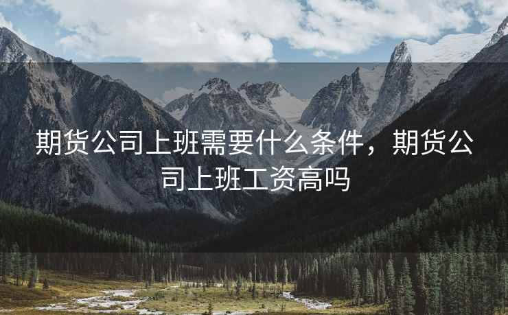 期货公司上班需要什么条件，期货公司上班工资高吗