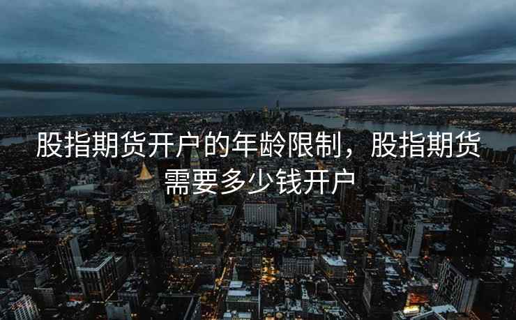 股指期货开户的年龄限制，股指期货需要多少钱开户