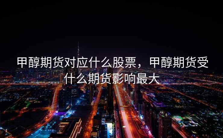 甲醇期货对应什么股票，甲醇期货受什么期货影响最大