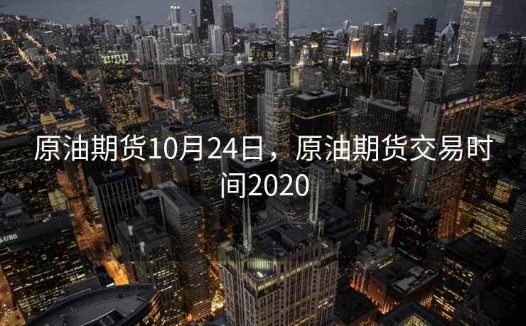 原油期货10月24日，原油期货交易时间2020