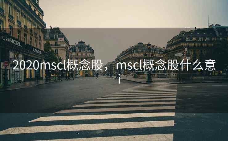 2020mscl概念股，mscl概念股什么意ⅰ