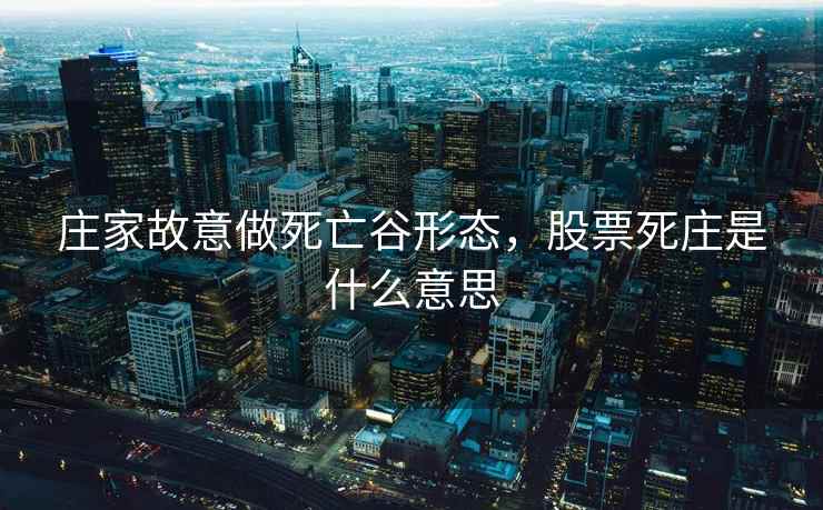 庄家故意做死亡谷形态，股票死庄是什么意思