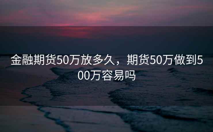 金融期货50万放多久，期货50万做到500万容易吗