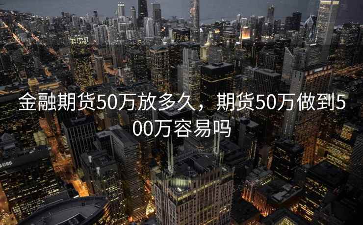 金融期货50万放多久，期货50万做到500万容易吗