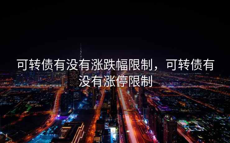 可转债有没有涨跌幅限制，可转债有没有涨停限制