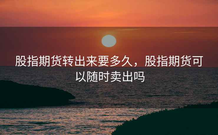 股指期货转出来要多久，股指期货可以随时卖出吗